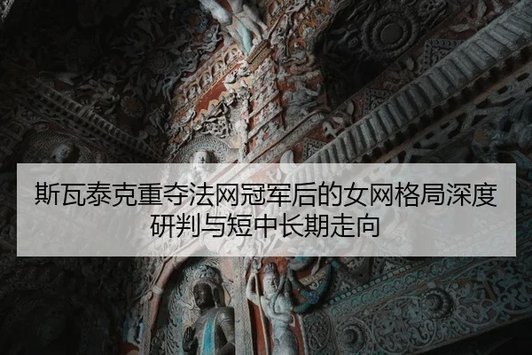 斯瓦泰克重夺法网冠军后的女网格局深度研判与短中长期走向
