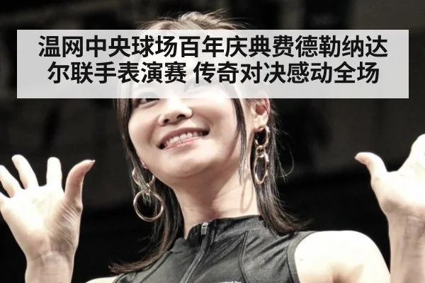 温网中央球场百年庆典费德勒纳达尔联手表演赛 传奇对决感动全场