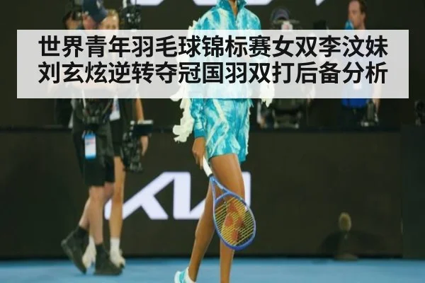 世界青年羽毛球锦标赛女双李汶妹刘玄炫逆转夺冠国羽双打后备分析