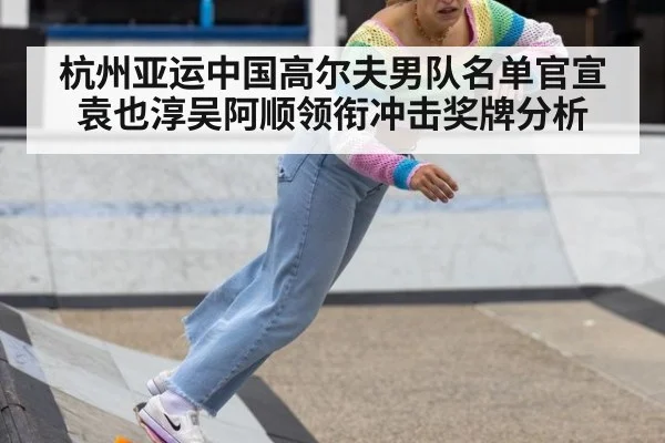 杭州亚运中国高尔夫男队名单官宣袁也淳吴阿顺领衔冲击奖牌分析